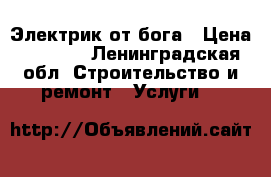 Электрик от бога › Цена ­ 1 000 - Ленинградская обл. Строительство и ремонт » Услуги   